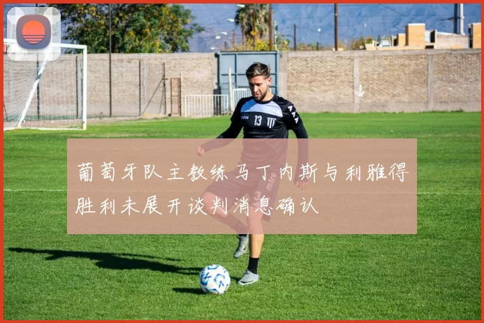 葡萄牙队主教练马丁内斯与利雅得胜利未展开谈判消息确认