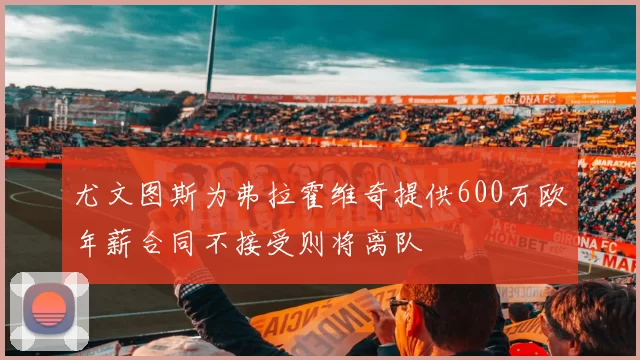 尤文图斯为弗拉霍维奇提供600万欧年薪合同不接受则将离队