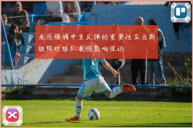 老范强调申京反弹的重要性亚当斯缺阵对球队表现影响深远