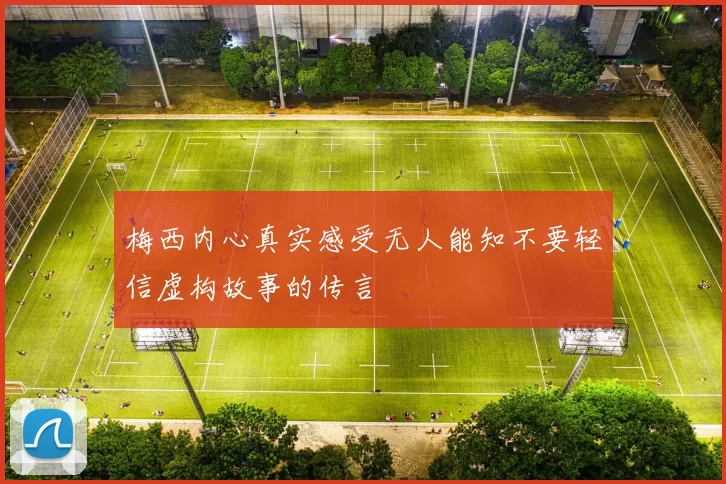 梅西内心真实感受无人能知不要轻信虚构故事的传言