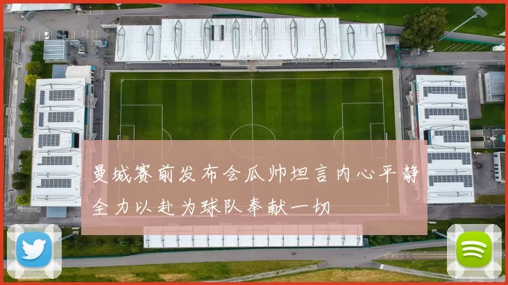 曼城赛前发布会瓜帅坦言内心平静全力以赴为球队奉献一切