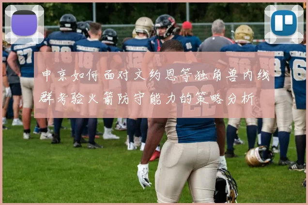 申京如何面对文约恩等独角兽内线群考验火箭防守能力的策略分析