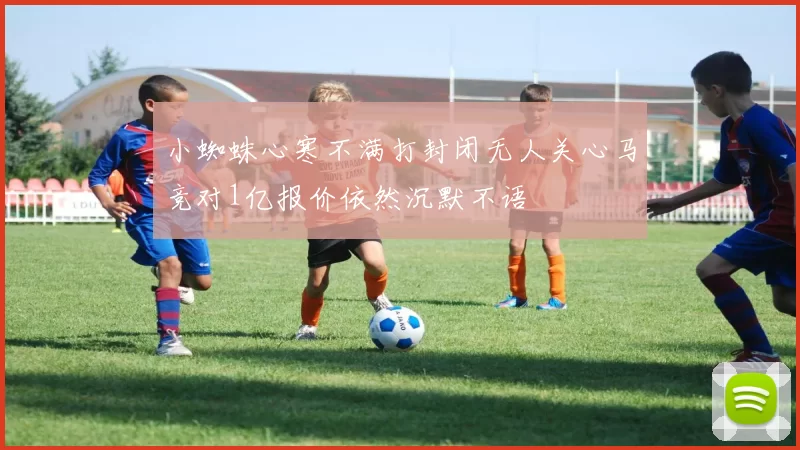 小蜘蛛心寒不满打封闭无人关心马竞对1亿报价依然沉默不语