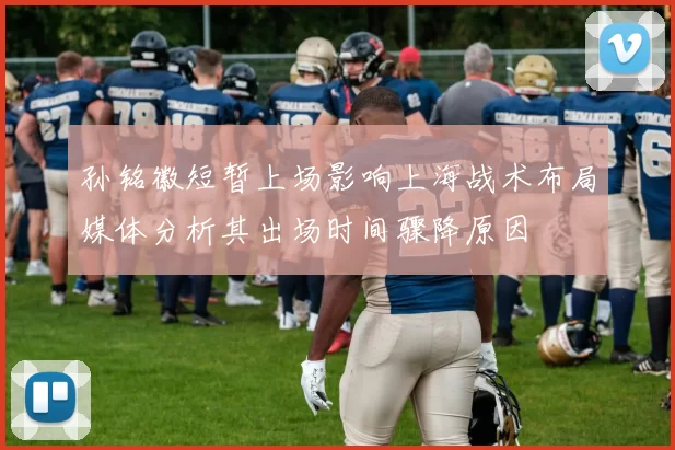 孙铭徽短暂上场影响上海战术布局媒体分析其出场时间骤降原因