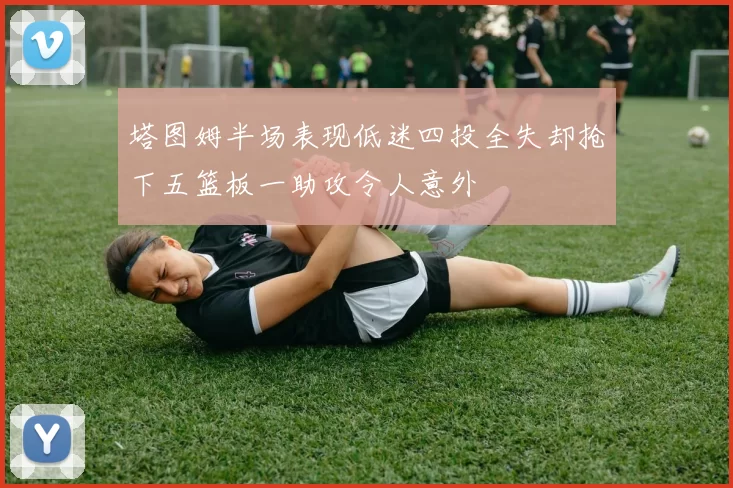 塔图姆半场表现低迷四投全失却抢下五篮板一助攻令人意外