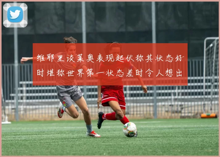 维耶里谈莱奥表现起伏称其状态好时堪称世界第一状态差时令人想出售