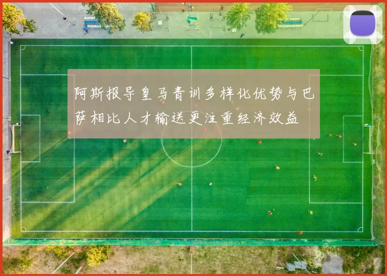 阿斯报导皇马青训多样化优势与巴萨相比人才输送更注重经济效益