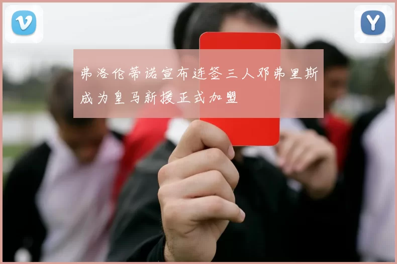 弗洛伦蒂诺宣布连签三人邓弗里斯成为皇马新援正式加盟