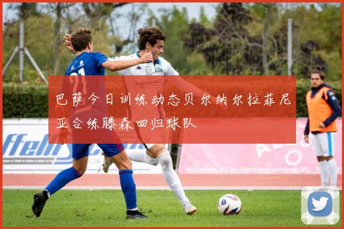 巴萨今日训练动态贝尔纳尔拉菲尼亚合练滕森回归球队