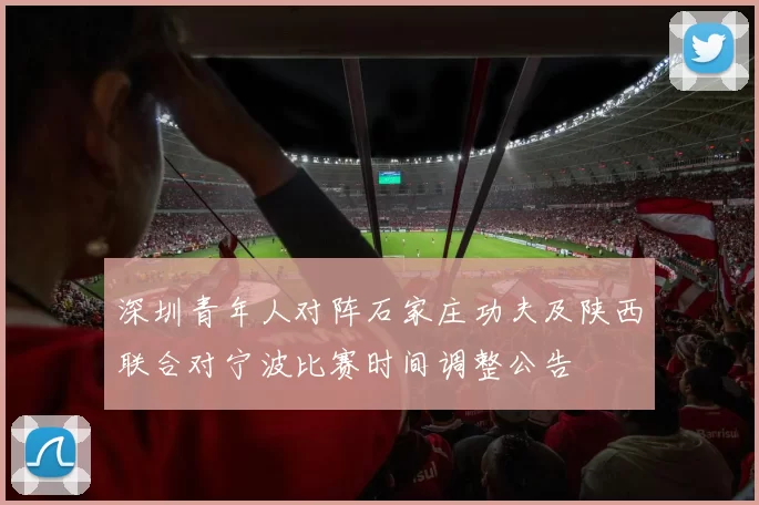 深圳青年人对阵石家庄功夫及陕西联合对宁波比赛时间调整公告
