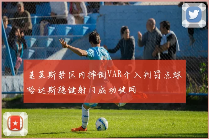 基莱斯禁区内摔倒VAR介入判罚点球哈达斯稳健射门成功破网