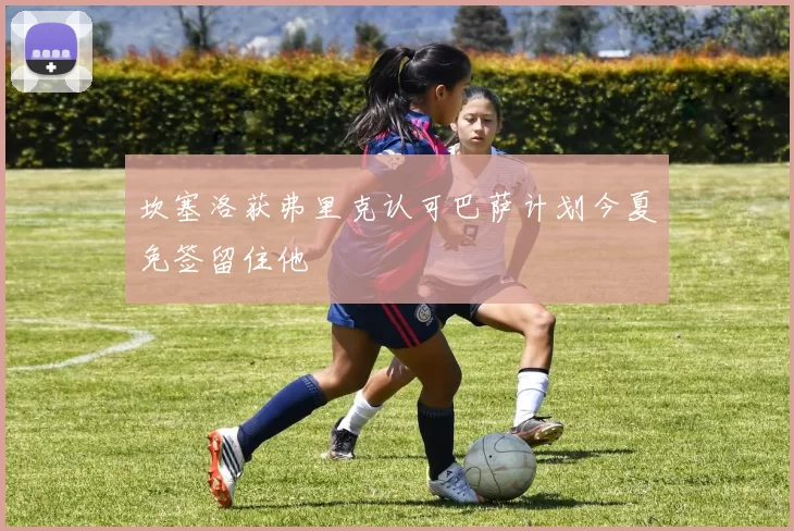 坎塞洛获弗里克认可巴萨计划今夏免签留住他